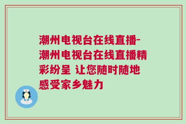 潮州电视台在线直播-潮州电视台在线直播精彩纷呈 让您随时随地感受家乡魅力