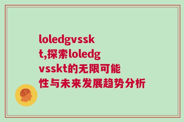 loledgvsskt,探索loledgvsskt的无限可能性与未来发展趋势分析