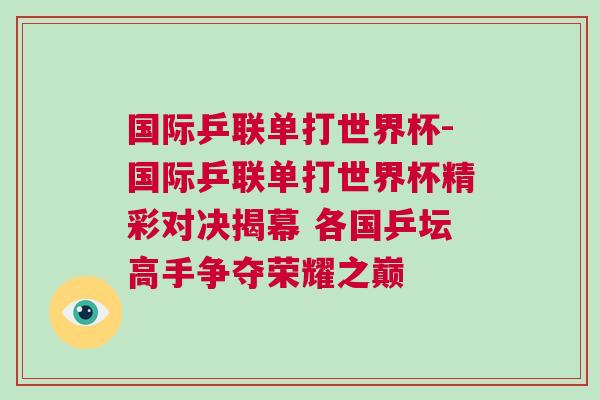 国际乒联单打世界杯-国际乒联单打世界杯精彩对决揭幕 各国乒坛高手争夺荣耀之巅