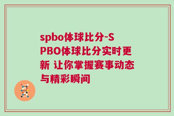 spbo体球比分-SPBO体球比分实时更新 让你掌握赛事动态与精彩瞬间