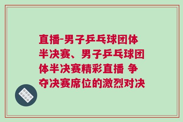 直播-男子乒乓球团体半决赛、男子乒乓球团体半决赛精彩直播 争夺决赛席位的激烈对决