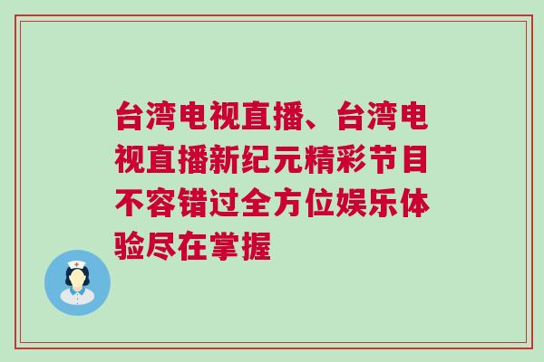 台湾电视直播、台湾电视直播新纪元精彩节目不容错过全方位娱乐体验尽在掌握