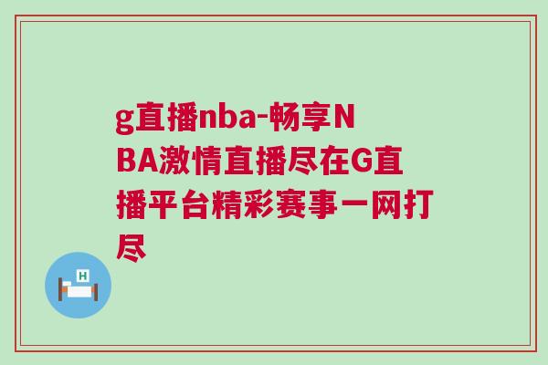 g直播nba-畅享NBA激情直播尽在G直播平台精彩赛事一网打尽