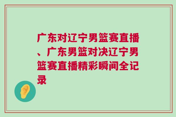 广东对辽宁男篮赛直播、广东男篮对决辽宁男篮赛直播精彩瞬间全记录