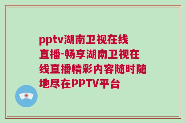 pptv湖南卫视在线直播-畅享湖南卫视在线直播精彩内容随时随地尽在PPTV平台