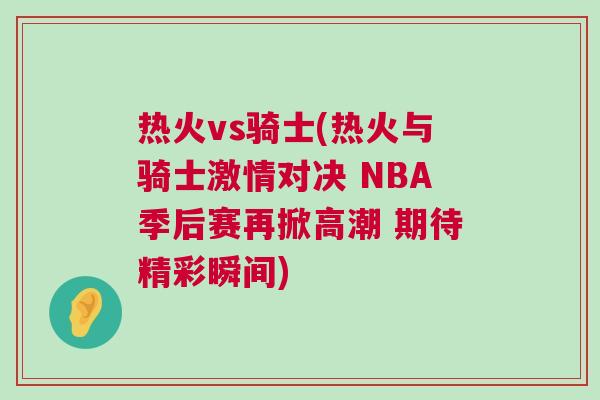 热火vs骑士(热火与骑士激情对决 NBA季后赛再掀高潮 期待精彩瞬间)