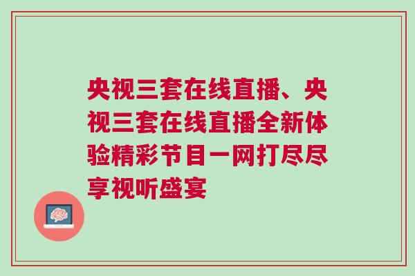 央视三套在线直播、央视三套在线直播全新体验精彩节目一网打尽尽享视听盛宴